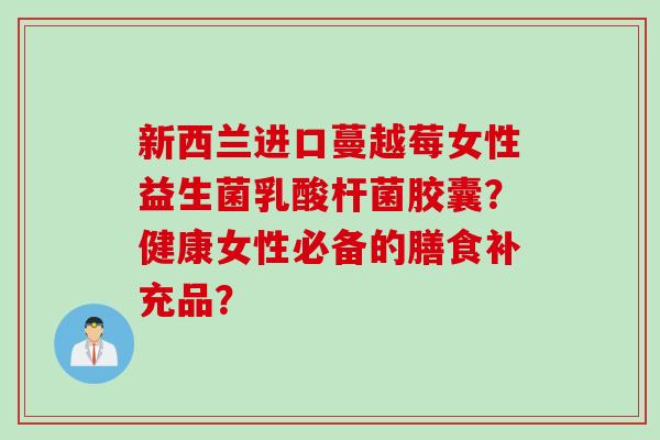 新西兰进口蔓越莓女性益生菌乳酸杆菌胶囊?健康女性必备的膳食补充品? 新西兰进口蔓越莓女性益生菌乳酸杆菌胶囊?健康女性必备的膳食补充品?