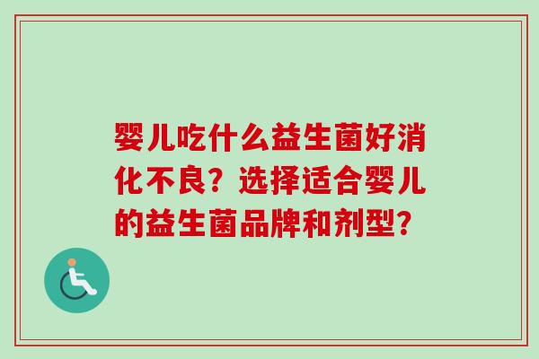 婴儿吃什么益生菌好?选择适合婴儿的益生菌品牌和剂型? 婴儿吃什么益生菌好?选择适合婴儿的益生菌品牌和剂型?