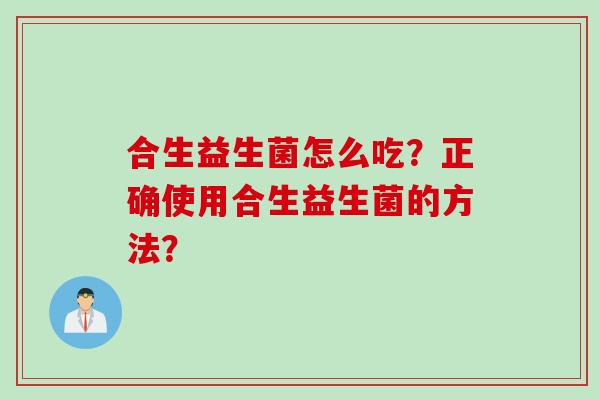 合生益生菌怎么吃？正确使用合生益生菌的方法？