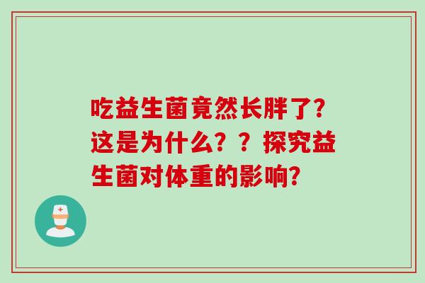 吃益生菌竟然长胖了?这是为什么??探究益生菌对体重的影响? 吃益生菌竟然长胖了?这是为什么??探究益生菌对体重的影响?