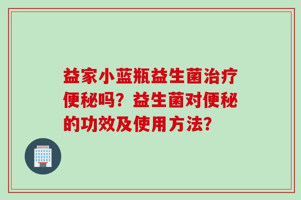 益家小蓝瓶益生菌吗?益生菌对的功效及使用方法? 益家小蓝瓶益生菌吗?益生菌对的功效及使用方法?