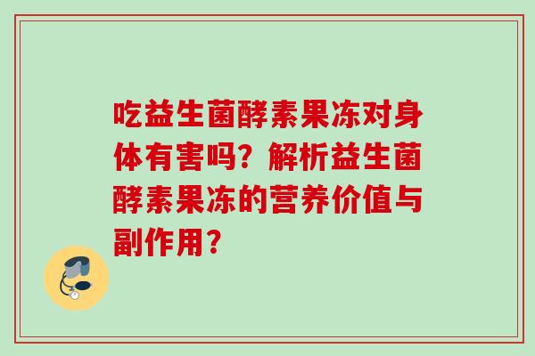 吃益生菌酵素果冻对身体有害吗?解析益生菌酵素果冻的营养价值与副作用? 吃益生菌酵素果冻对身体有害吗?解析益生菌酵素果冻的营养价值与副作用?