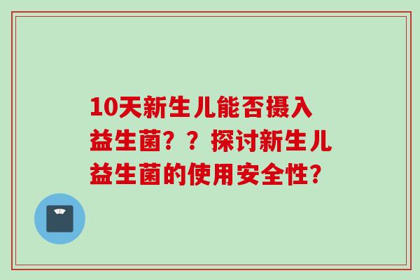 10天新生儿能否摄入益生菌??探讨新生儿益生菌的使用安全性? 10天新生儿能否摄入益生菌??探讨新生儿益生菌的使用安全性?