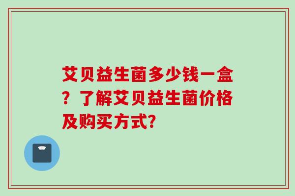 艾贝益生菌多少钱一盒?了解艾贝益生菌价格及购买方式? 艾贝益生菌多少钱一盒?了解艾贝益生菌价格及购买方式?
