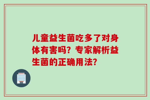 儿童益生菌吃多了对身体有害吗？专家解析益生菌的正确用法？