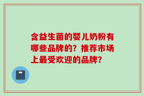 含益生菌的婴儿奶粉有哪些品牌的？推荐市场上最受欢迎的品牌？