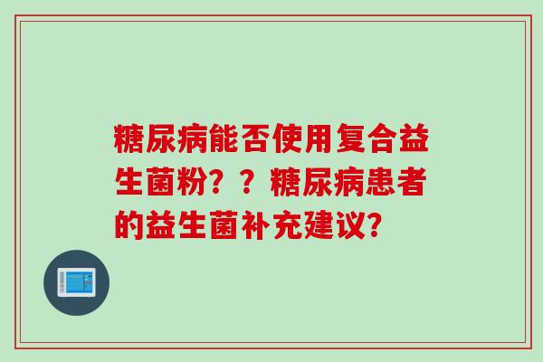 能否使用复合益生菌粉??患者的益生菌补充建议? 能否使用复合益生菌粉??患者的益生菌补充建议?