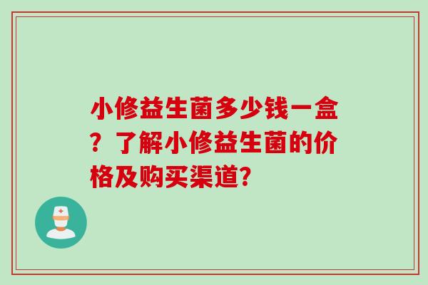 小修益生菌多少钱一盒?了解小修益生菌的价格及购买渠道? 小修益生菌多少钱一盒?了解小修益生菌的价格及购买渠道?