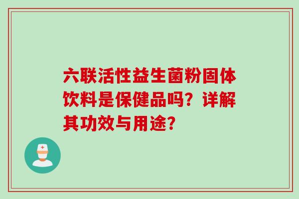 六联活性益生菌粉固体饮料是保健品吗？详解其功效与用途？