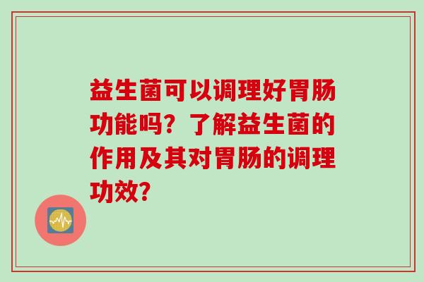 益生菌可以调理好功能吗?了解益生菌的作用及其对的调理功效? 益生菌可以调理好功能吗?了解益生菌的作用及其对的调理功效?