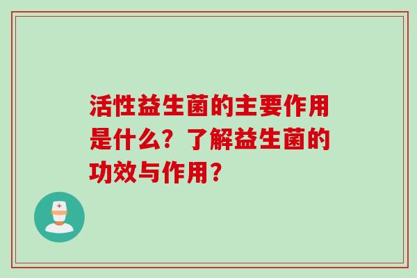 活性益生菌的主要作用是什么？了解益生菌的功效与作用？