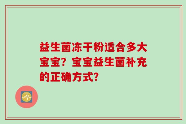 益生菌冻干粉适合多大宝宝?宝宝益生菌补充的正确方式? 益生菌冻干粉适合多大宝宝?宝宝益生菌补充的正确方式?