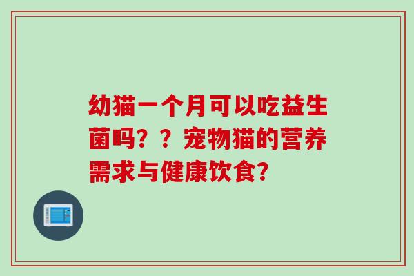 幼猫一个月可以吃益生菌吗？？宠物猫的营养需求与健康饮食？