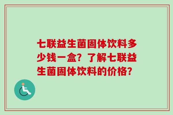 七联益生菌固体饮料多少钱一盒?了解七联益生菌固体饮料的价格? 七联益生菌固体饮料多少钱一盒?了解七联益生菌固体饮料的价格?