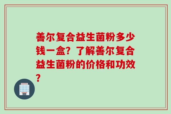 善尔复合益生菌粉多少钱一盒？了解善尔复合益生菌粉的价格和功效？