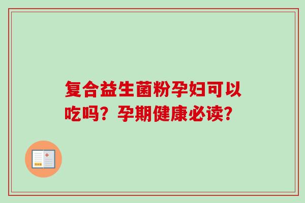 复合益生菌粉孕妇可以吃吗?孕期健康必读? 复合益生菌粉孕妇可以吃吗?孕期健康必读?