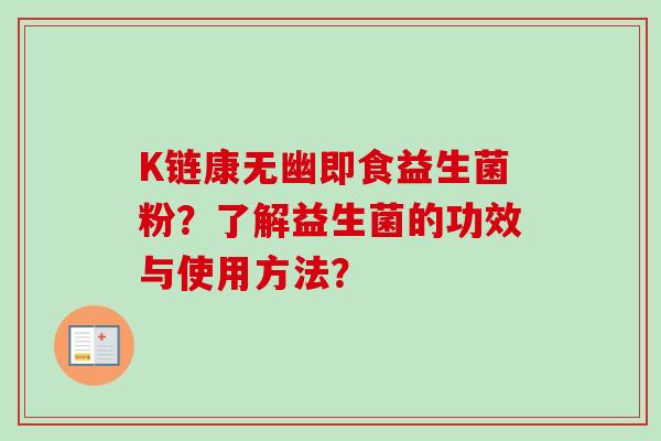 K链康无幽即食益生菌粉?了解益生菌的功效与使用方法? K链康无幽即食益生菌粉?了解益生菌的功效与使用方法?