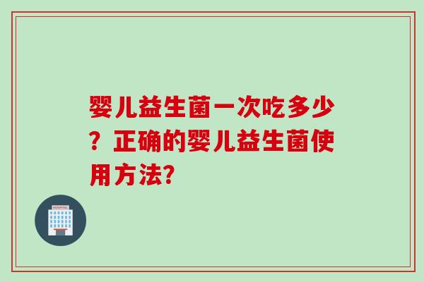 婴儿益生菌一次吃多少?正确的婴儿益生菌使用方法? 婴儿益生菌一次吃多少?正确的婴儿益生菌使用方法?