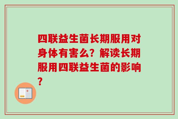 四联益生菌长期服用对身体有害么?解读长期服用四联益生菌的影响? 四联益生菌长期服用对身体有害么?解读长期服用四联益生菌的影响?