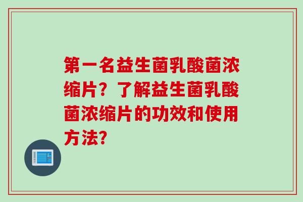 第一名益生菌乳酸菌浓缩片?了解益生菌乳酸菌浓缩片的功效和使用方法? 第一名益生菌乳酸菌浓缩片?了解益生菌乳酸菌浓缩片的功效和使用方法?