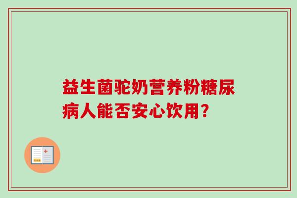 益生菌驼奶营养粉人能否安心饮用？