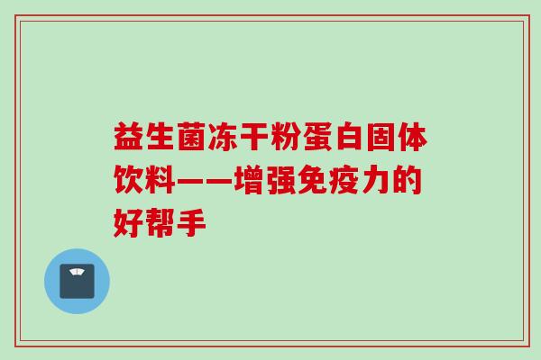 益生菌冻干粉蛋白固体饮料——增强力的好帮手