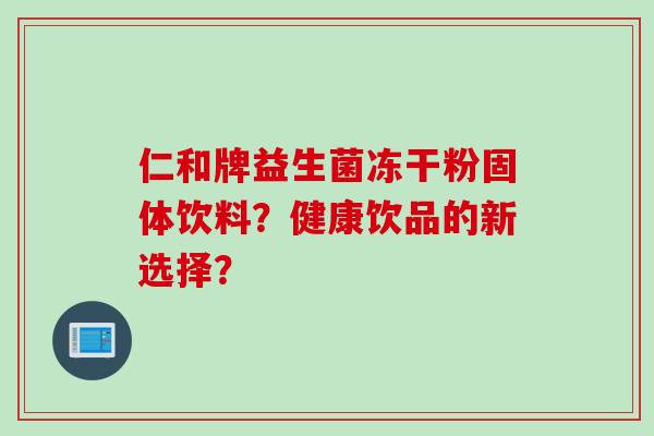 仁和牌益生菌冻干粉固体饮料?健康饮品的新选择? 仁和牌益生菌冻干粉固体饮料?健康饮品的新选择?