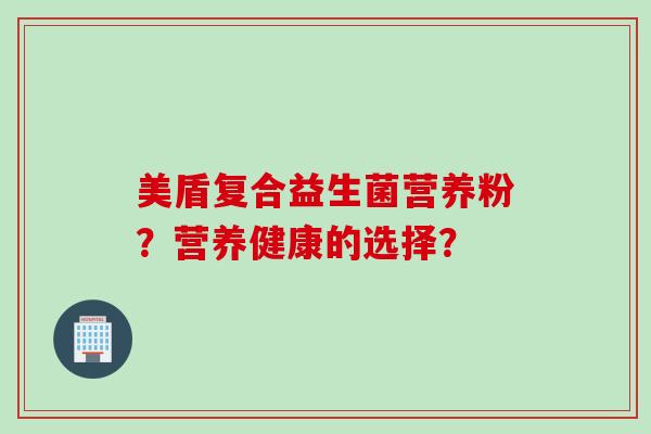 美盾复合益生菌营养粉?营养健康的选择? 美盾复合益生菌营养粉?营养健康的选择?