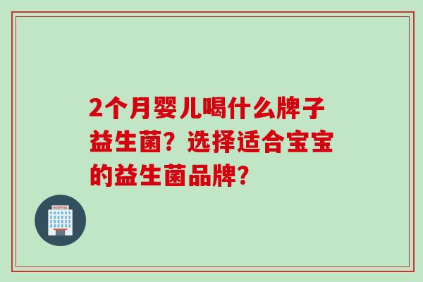 2个月婴儿喝什么牌子益生菌?选择适合宝宝的益生菌品牌? 2个月婴儿喝什么牌子益生菌?选择适合宝宝的益生菌品牌?