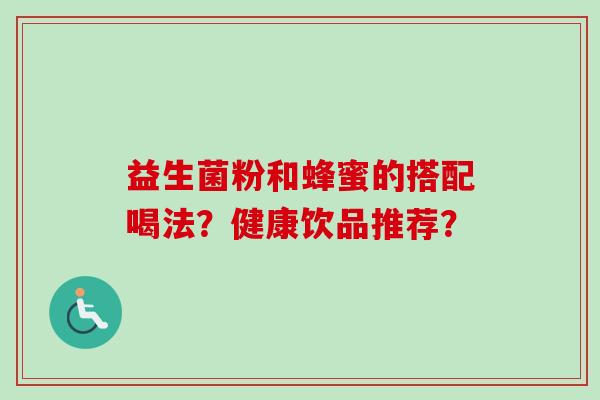 益生菌粉和蜂蜜的搭配喝法?健康饮品推荐? 益生菌粉和蜂蜜的搭配喝法?健康饮品推荐?