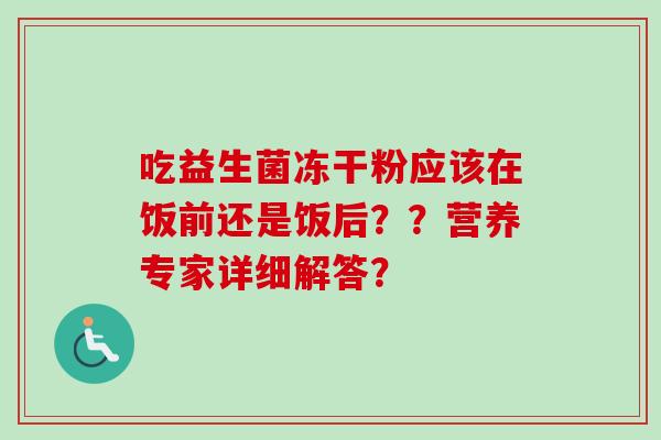 吃益生菌冻干粉应该在饭前还是饭后？？营养专家详细解答？