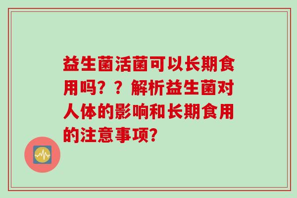 益生菌活菌可以长期食用吗？？解析益生菌对人体的影响和长期食用的注意事项？