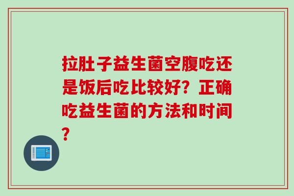 拉肚子益生菌空腹吃还是饭后吃比较好?正确吃益生菌的方法和时间? 拉肚子益生菌空腹吃还是饭后吃比较好?正确吃益生菌的方法和时间?