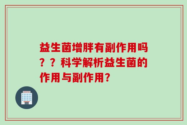 益生菌增胖有副作用吗？？科学解析益生菌的作用与副作用？