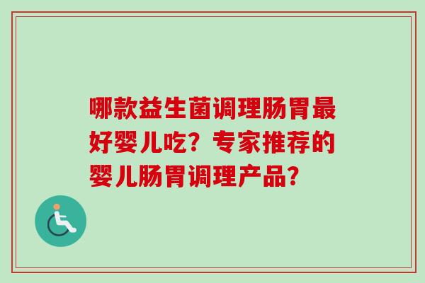 哪款益生菌调理肠胃好婴儿吃?专家推荐的婴儿肠胃调理产品? 哪款益生菌调理肠胃好婴儿吃?专家推荐的婴儿肠胃调理产品?