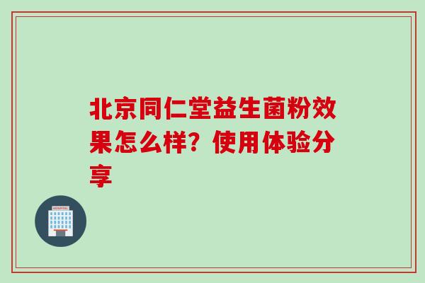 北京同仁堂益生菌粉效果怎么样?使用体验分享 北京同仁堂益生菌粉效果怎么样?使用体验分享