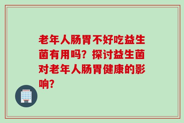 老年人肠胃不好吃益生菌有用吗？探讨益生菌对老年人肠胃健康的影响？