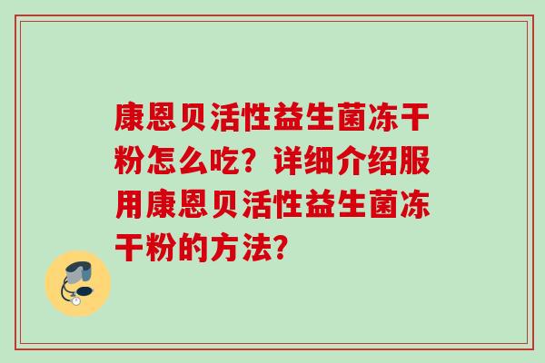 康恩贝活性益生菌冻干粉怎么吃?详细介绍服用康恩贝活性益生菌冻干粉的方法? 康恩贝活性益生菌冻干粉怎么吃?详细介绍服用康恩贝活性益生菌冻干粉的方法?