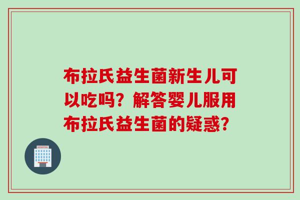 布拉氏益生菌新生儿可以吃吗？解答婴儿服用布拉氏益生菌的疑惑？