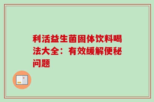 利活益生菌固体饮料喝法大全：有效缓解问题