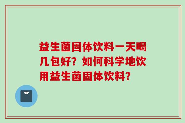 益生菌固体饮料一天喝几包好？如何科学地饮用益生菌固体饮料？