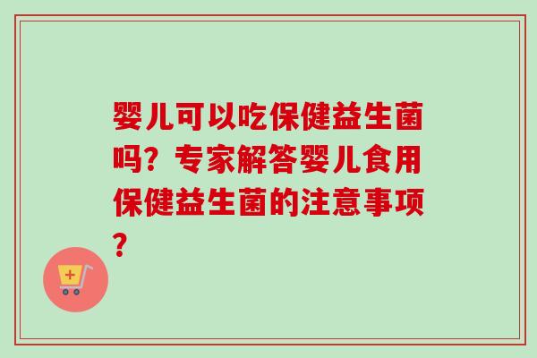 婴儿可以吃保健益生菌吗?专家解答婴儿食用保健益生菌的注意事项? 婴儿可以吃保健益生菌吗?专家解答婴儿食用保健益生菌的注意事项?
