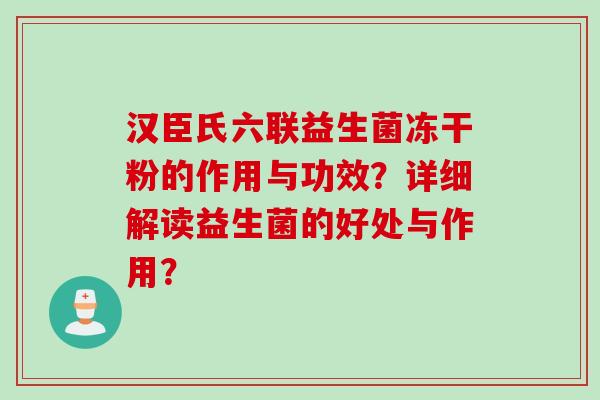 汉臣氏六联益生菌冻干粉的作用与功效？详细解读益生菌的好处与作用？