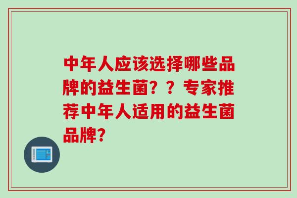 中年人应该选择哪些品牌的益生菌??专家推荐中年人适用的益生菌品牌? 中年人应该选择哪些品牌的益生菌??专家推荐中年人适用的益生菌品牌?