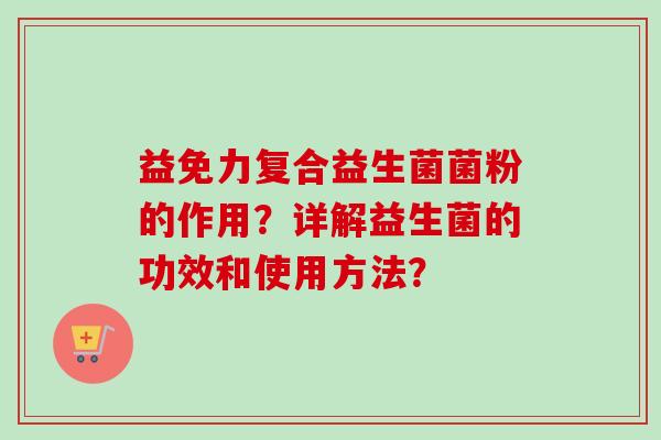 益免力复合益生菌菌粉的作用？详解益生菌的功效和使用方法？