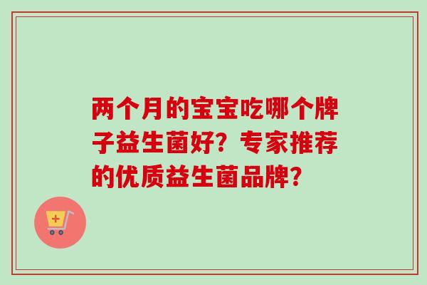 两个月的宝宝吃哪个牌子益生菌好?专家推荐的优质益生菌品牌? 两个月的宝宝吃哪个牌子益生菌好?专家推荐的优质益生菌品牌?