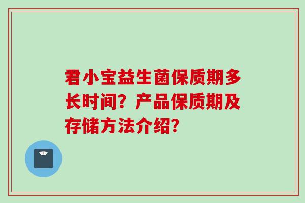 君小宝益生菌保质期多长时间?产品保质期及存储方法介绍? 君小宝益生菌保质期多长时间?产品保质期及存储方法介绍?