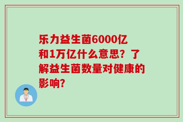 乐力益生菌6000亿和1万亿什么意思？了解益生菌数量对健康的影响？
