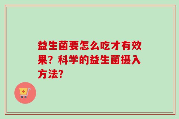 益生菌要怎么吃才有效果?科学的益生菌摄入方法? 益生菌要怎么吃才有效果?科学的益生菌摄入方法?