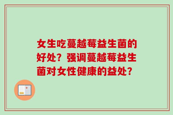 女生吃蔓越莓益生菌的好处？强调蔓越莓益生菌对女性健康的益处？